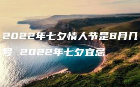 2022年七夕情人节是8月几号 2022年七夕宜忌