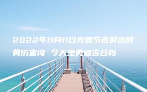 2022年11月11日光棍节吉时凶时黄历查询 今天是黄道吉日吗