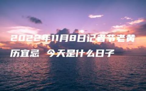 2022年11月8日记者节老黄历宜忌 今天是什么日子