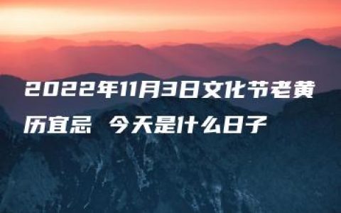 2022年11月3日文化节老黄历宜忌 今天是什么日子