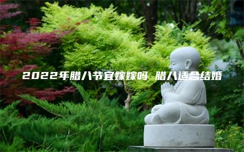 2022年腊八节宜嫁嫁吗 腊八适合结婚