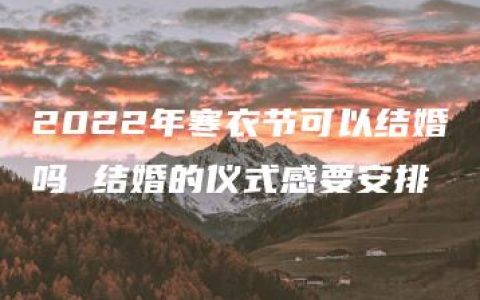 2022年寒衣节可以结婚吗 结婚的仪式感要安排