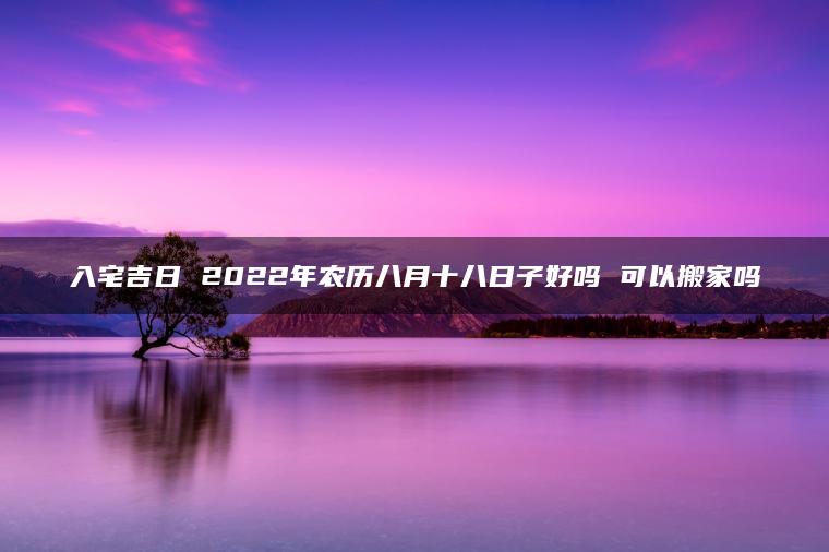 入宅吉日 2022年农历八月十八日子好吗 可以搬家吗