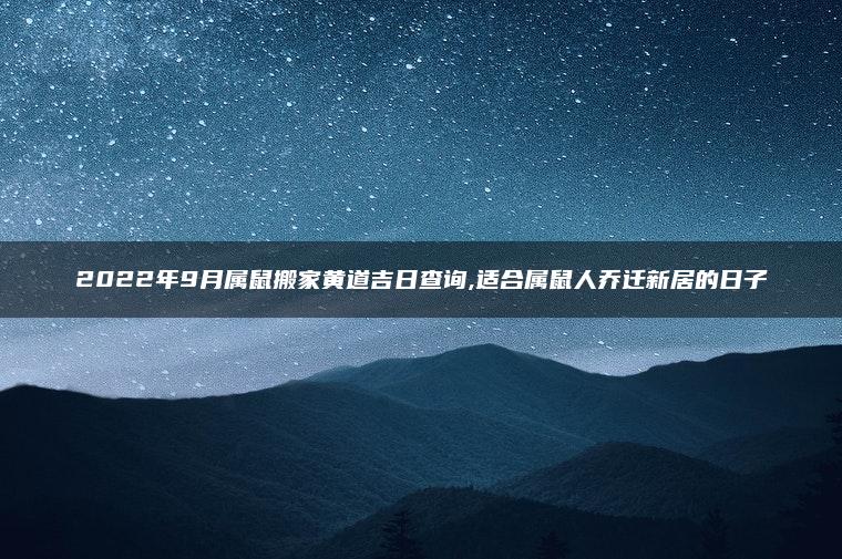 2022年9月属鼠搬家黄道吉日查询,适合属鼠人乔迁新居的日子