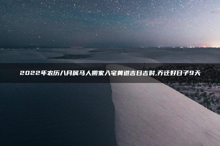 2022年农历八月属马人搬家入宅黄道吉日吉时,乔迁好日子9天