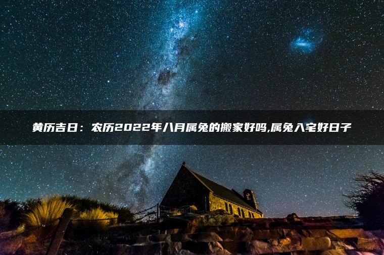 黄历吉日：农历2022年八月属兔的搬家好吗,属兔入宅好日子