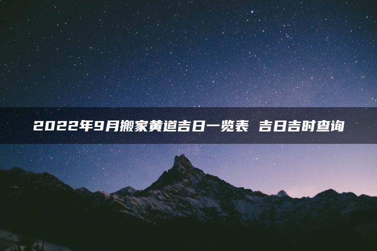 2022年9月搬家黄道吉日一览表 吉日吉时查询