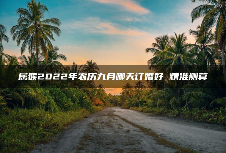 属猴2022年农历九月哪天订婚好 精准测算