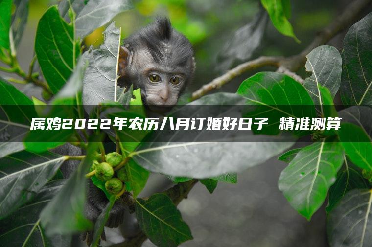 属鸡2022年农历八月订婚好日子 精准测算