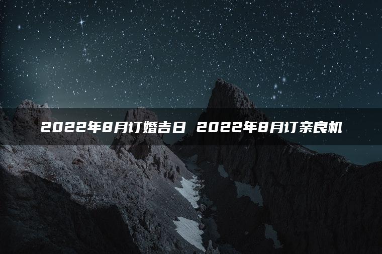 2022年8月订婚吉日 2022年8月订亲良机