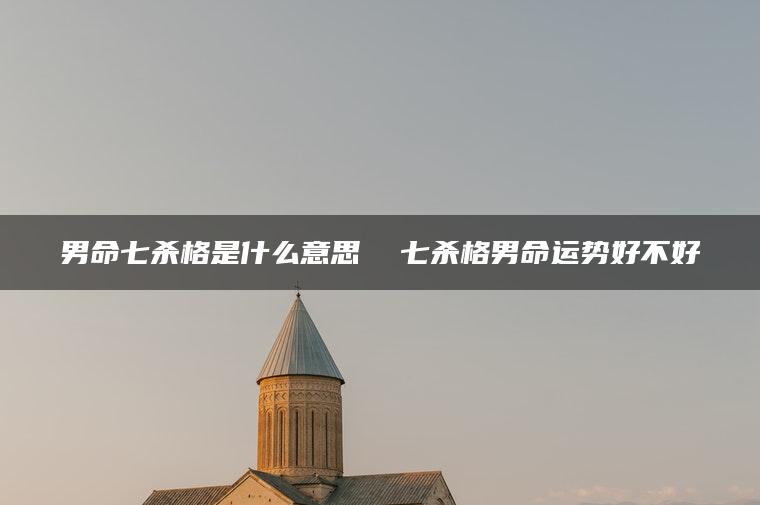 男命七杀格是什么意思  七杀格男命运势好不好