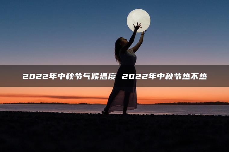 2022年中秋节气候温度 2022年中秋节热不热