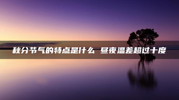 秋分节气的特点是什么 昼夜温差超过十度