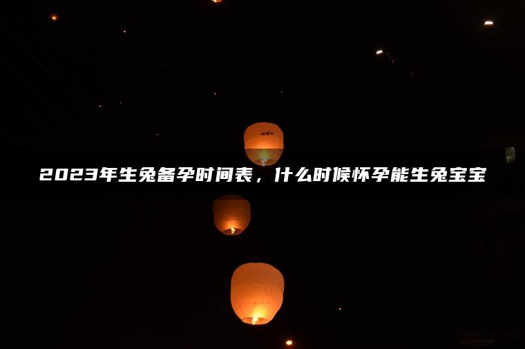 2023年生兔备孕时间表，什么时候怀孕能生兔宝宝