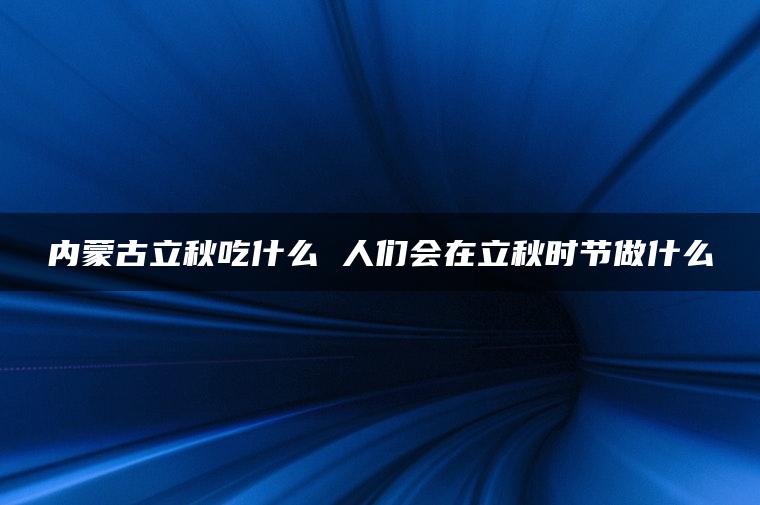 内蒙古立秋吃什么 人们会在立秋时节做什么