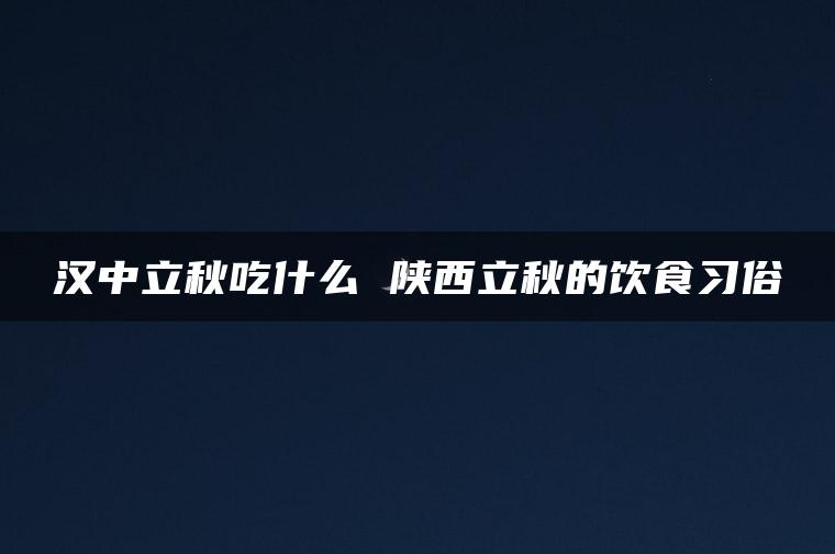 汉中立秋吃什么 陕西立秋的饮食习俗
