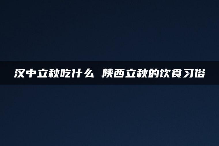 汉中立秋吃什么 陕西立秋的饮食习俗