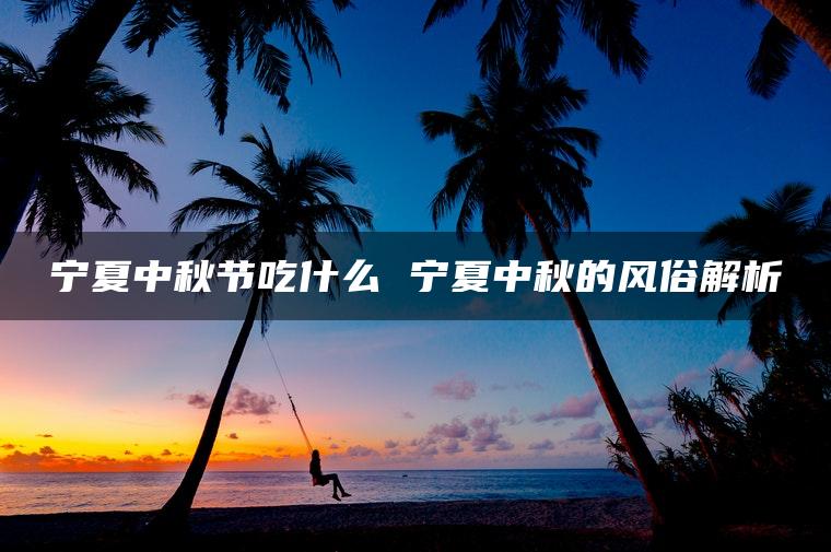 宁夏中秋节吃什么 宁夏中秋的风俗解析