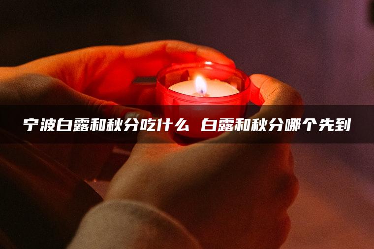 宁波白露和秋分吃什么 白露和秋分哪个先到