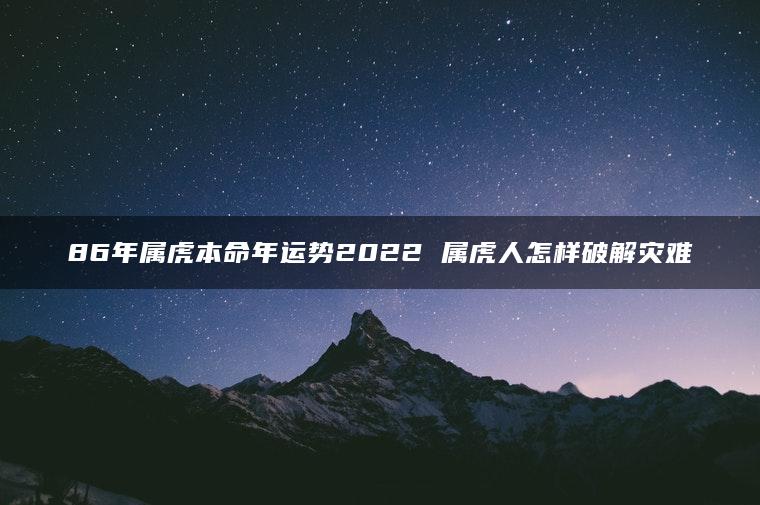 86年属虎本命年运势2022 属虎人怎样破解灾难