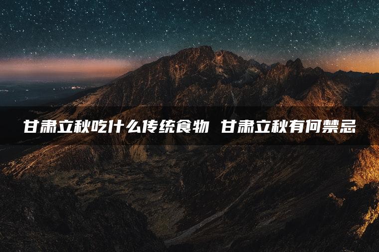 甘肃立秋吃什么传统食物 甘肃立秋有何禁忌