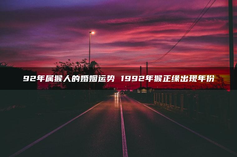 92年属猴人的婚姻运势 1992年猴正缘出现年份