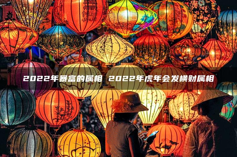 2022年暴富的属相 2022年虎年会发横财属相