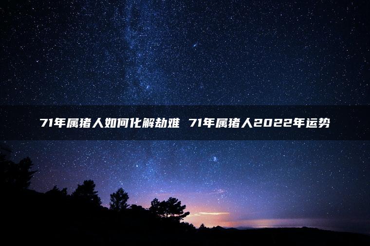 71年属猪人如何化解劫难 71年属猪人2022年运势
