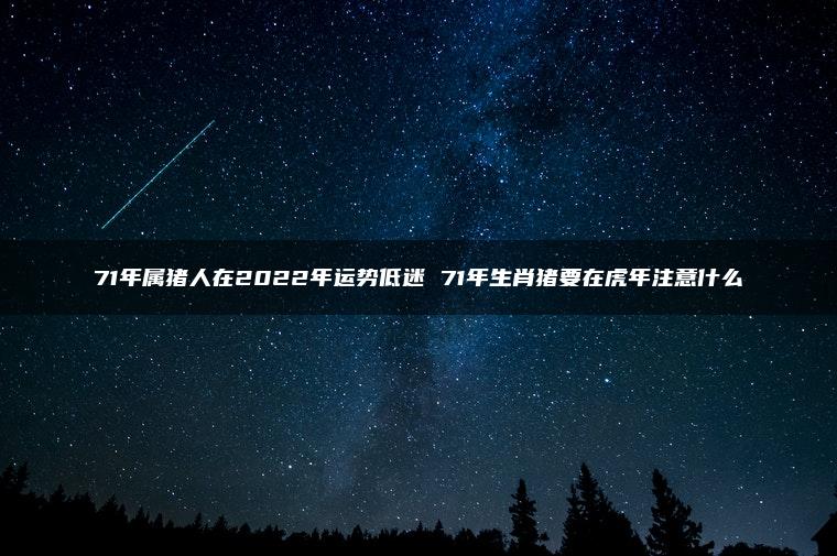 71年属猪人在2022年运势低迷 71年生肖猪要在虎年注意什么