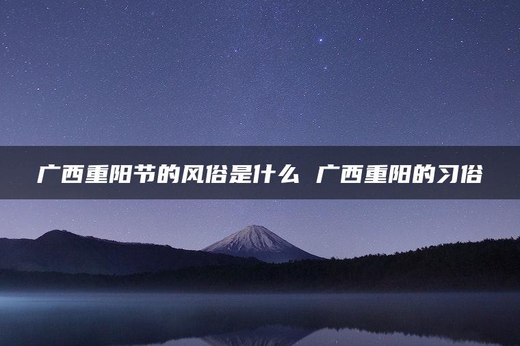 广西重阳节的风俗是什么 广西重阳的习俗