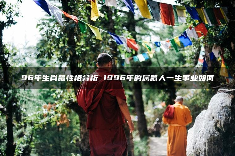 96年生肖鼠性格分析 1996年的属鼠人一生事业如何