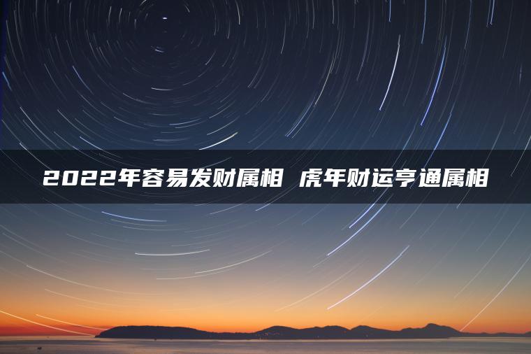 2022年容易发财属相 虎年财运亨通属相