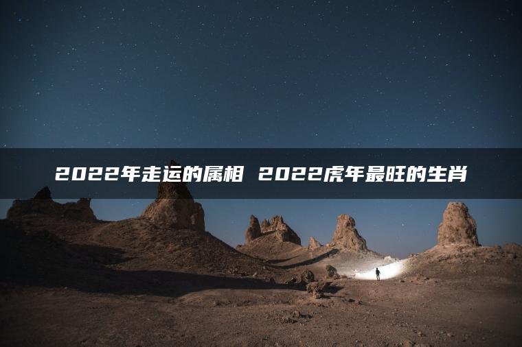 2022年走运的属相 2022虎年最旺的生肖