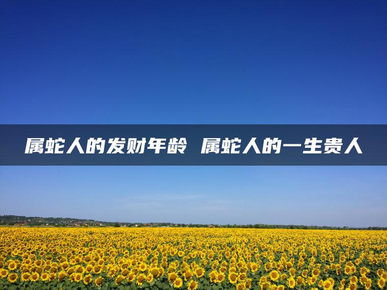属蛇人的发财年龄 属蛇人的一生贵人