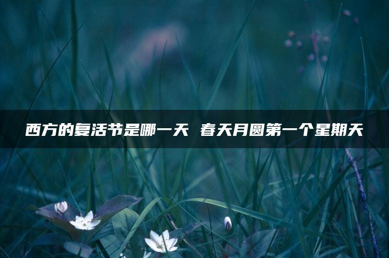 西方的复活节是哪一天 春天月圆第一个星期天