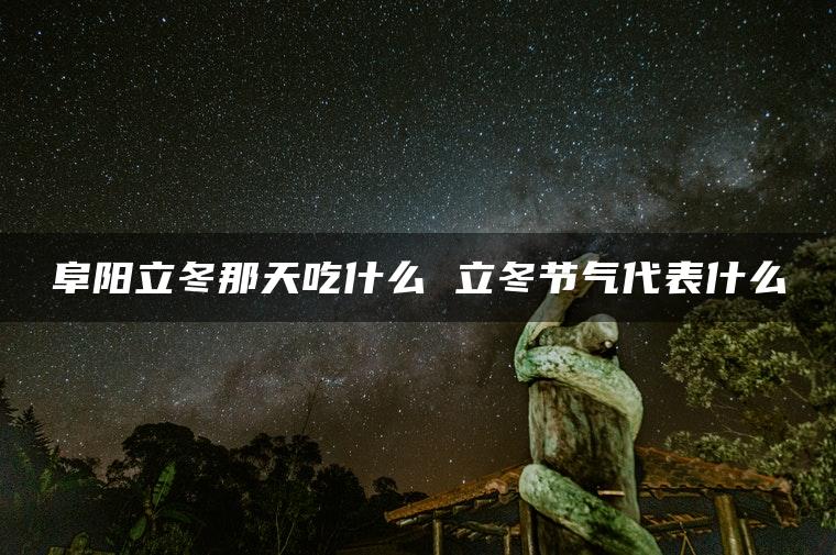 阜阳立冬那天吃什么 立冬节气代表什么