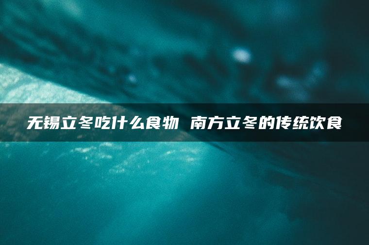 无锡立冬吃什么食物 南方立冬的传统饮食
