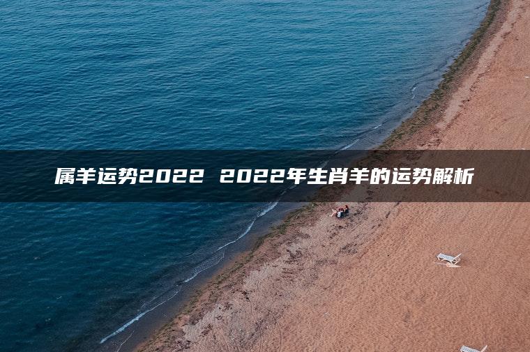 属羊运势2022 2022年生肖羊的运势解析