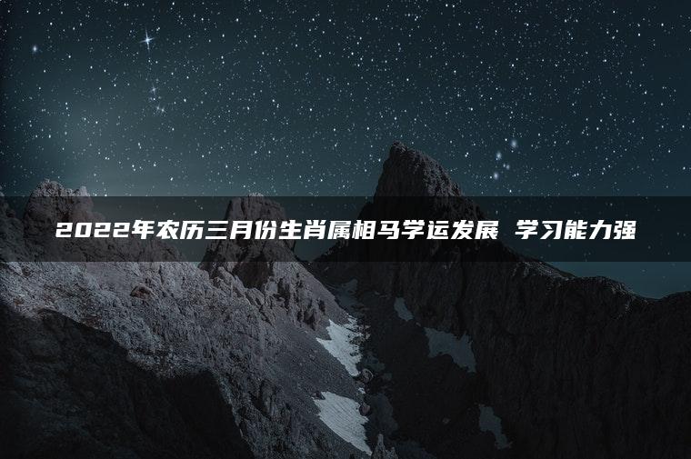 2022年农历三月份生肖属相马学运发展 学习能力强