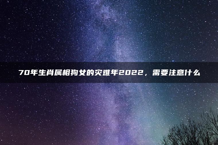 70年生肖属相狗女的灾难年2022，需要注意什么