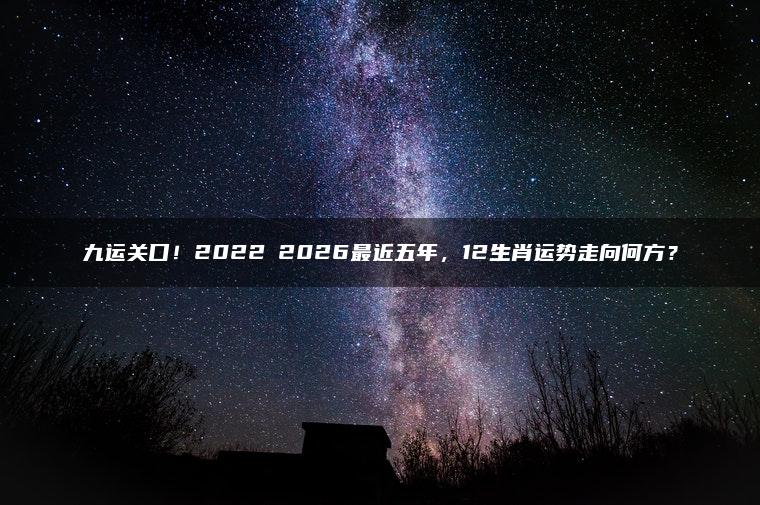 九运关口！2022〜2026最近五年，12生肖运势走向何方？