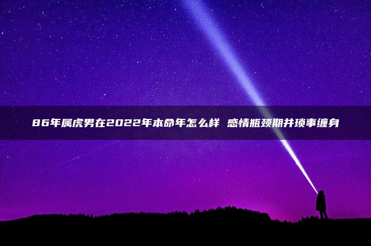 86年属虎男在2022年本命年怎么样 感情瓶颈期并琐事缠身