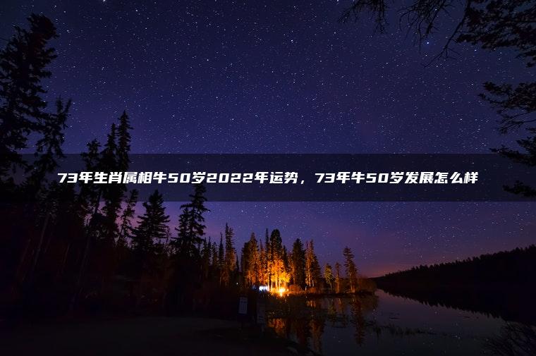 73年生肖属相牛50岁2022年运势，73年牛50岁发展怎么样