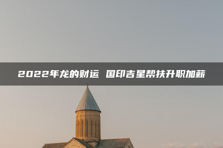 2022年龙的财运 国印吉星帮扶升职加薪