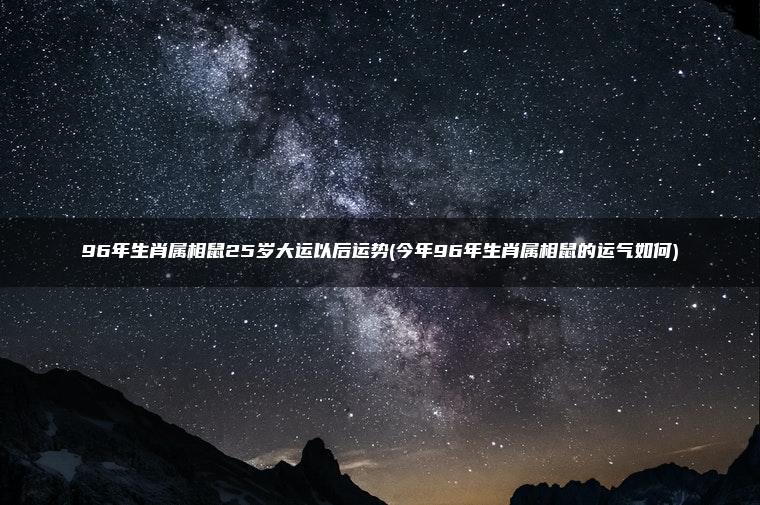 96年生肖属相鼠25岁大运以后运势(今年96年生肖属相鼠的运气如何)