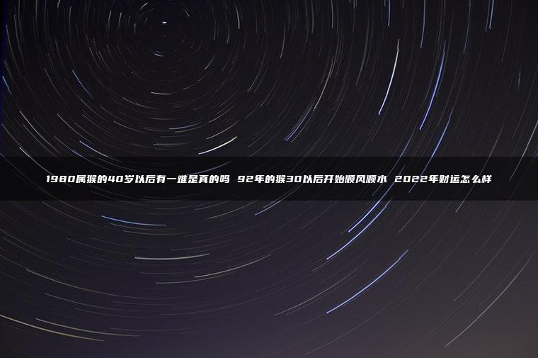 1980属猴的40岁以后有一难是真的吗 92年的猴30以后开始顺风顺水 2022年财运怎么样