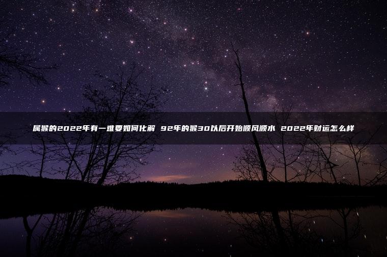 属猴的2022年有一难要如何化解 92年的猴30以后开始顺风顺水 2022年财运怎么样