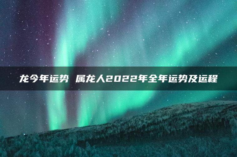 龙今年运势 属龙人2022年全年运势及运程