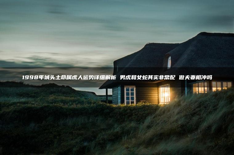 1998年城头土命属虎人运势详细解析 男虎和女蛇其实非常配 做夫妻相冲吗