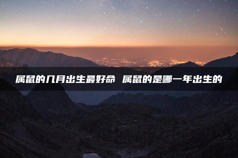 属鼠的几月出生最好命 属鼠的是哪一年出生的